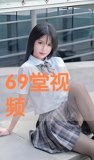 69堂视频精品全部免费非常受到年轻人喜欢，网友：内心需求都可被满足！