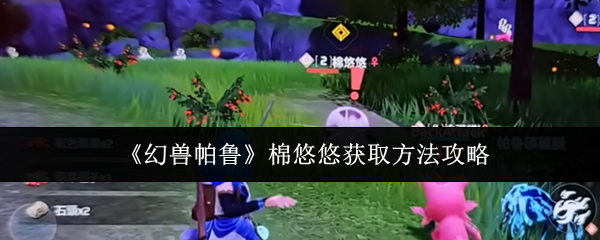 《幻兽帕鲁》中获取棉悠悠的详细指南与攻略 《幻兽帕鲁》中获取棉悠悠的详细指南与攻略