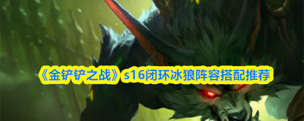 《金铲铲之战》S16闭环冰狼阵容推荐搭配方案 《金铲铲之战》S16闭环冰狼阵容推荐搭配方案