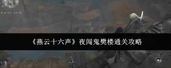 《燕云十六声》夜闯鬼樊楼的完整通关指南
